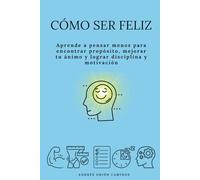 Cómo ser feliz: Aprende a pensar menos para encontrar propósito, mejorar tu ánimo y lograr disciplina y motivación