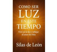 COMO SER LUZ EN ESTE TIEMPO: Vivir en la luz y reflejar el amor de dios (SER CRISTIANO EN TIEMPOS MODERNOS)