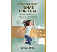 Cómo ser padre Niñas con TDAH: Estrategias efectivas para criar hijas seguras, enfocadas y resilientes