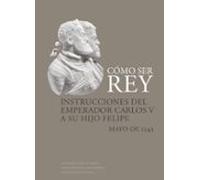 Como Ser Rey: Instrucciones Del Emperador Carlos V A Su Hijo Felipe