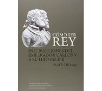 Cómo ser rey. Instrucciones del emperador Carlos V a su hijo Felipe (SIN COLECCION)