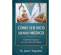 Cómo ser rico siendo médico: Construir riqueza sin vivir solo de la bata (Finanzas para médicos)