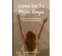 Cómo Ser Tu Mejor Amiga: Fortaleciendo tu Relación Más Importante: Contigo Misma