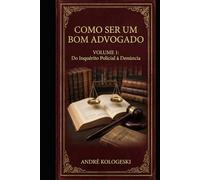 COMO SER UM BOM ADVOGADO - VOLUME 1: DO INQUÉRITO POLICIAL À DENÚNCIA (Coleção 10)