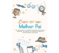 Como ser um Melhor Pai: Um guia prático e moderno para pais que buscam fortalecer seu papel com resiliência, valores e masculinidade consciente.