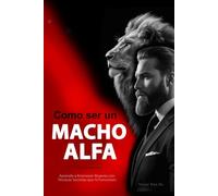 Cómo ser un Macho Alfa: Aprende a Enamorar Mujeres con Técnicas Secretas de Seducción que Sí Funcionan