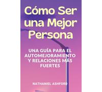 Cómo Ser una Mejor Persona. Una Guía para el Automejoramiento y Relaciones Más Fuertes