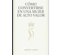 Cómo ser una mujer de alto valor: Aprende a elevar tu autoestima y atraer relaciones de respeto a través de la mentalidad de abundancia y el éxito financiero