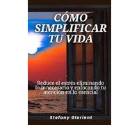 Cómo simplificar tu vida: Reduce el estrés eliminando lo innecesario y enfocando tu atención en lo esencial