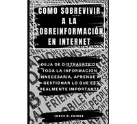 COMO SOBREVIVIR A LA SOBREINFORMACIÓN EN INTERNET : DEJA DE DISTRAERTE DE TODA LA INFORMACIÓN INNECESARIA, APRENDE A GESTIONAR LO QUE ES REALMENTE IMPORTANTE