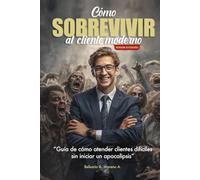 Cómo sobrevivir al Cliente Moderno: Guía de cómo atender clientes difíciles sin iniciar un apocalipsis