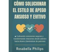 CÓMO SOLUCIONAR EL ESTILO DE APEGO ANSIOSO Y EVITIVO: Cultivando conexiones seguras y transformando relaciones desde adentro hacia afuera Liberándose de patrones