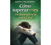 Cómo superar a mi ex con dependencia emocional: Guía práctica para romper el apego, dejar de necesitar y recuperar tu estabilidad emocional