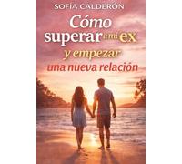 Cómo superar a mi ex y empezar una nueva relación: Guía práctica para sanar el pasado, recuperar la confianza y construir vínculos más sanos
