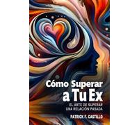 Cómo Superar a Tu Ex - El Arte de Superar una Relación Pasada: Estrategias Efectivas y Ejercicios Prácticos para Dejar Atrás a Tu Ex Pareja . Renacer Después de la Ruptura.