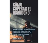 Cómo superar el abandono: Vence el miedo al rechazo, gana independencia emocional y transforma la necesidad de validación en confianza