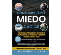 Cómo Superar el Miedo a Volar: Estrategias Prácticas para Mantener la Calma, Controlar la Ansiedad y Recuperar la Confianza para Volar
