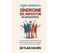 Cómo superar el síndrome del impostor en adolescentes: Técnicas prácticas para liberarse del perfeccionismo, abrazar su verdadero yo y alcanzar el éxito sin ansiedad
