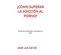 ¿CÓMO SUPERAR LA ADICCIÓN AL PORNO?: Todas las claves para recuperar tu vida.