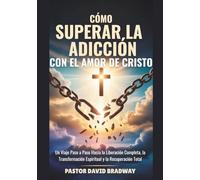 CÓMO SUPERAR LA ADICCIÓN CON EL AMOR DE CRISTO: Un Viaje Paso a Paso Hacia la Liberación Completa, la Transformación Espiritual y la Recuperación Total