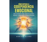 Cómo Superar la Codependencia Emocional: Guía Definitiva para Sanar Relaciones Tóxicas y Recuperar tu Poder Personal