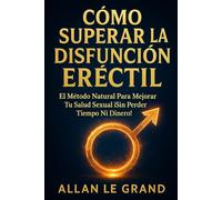 CÓMO SUPERAR LA DISFUNCIÓN ERÉCTIL: El Método Natural Para Mejorar tu Salud Sexual ¡Sin Perder Tiempo ni Dinero!