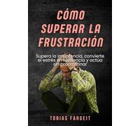 Cómo superar la frustración: Supera la impotencia, convierte el estrés en resiliencia y actúa sin procrastinar