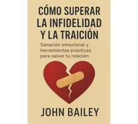 CÓMO SUPERAR LA INFIDELIDAD Y LA TRAICIÓNL: Sanación emocional y herramientas prácticas para salvar tu relación