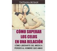Cómo superar los celos en una relación: Cómo evitar que los celos te roben la felicidad; Cómo superar el miedo a perder a un hombre que amas; Cómo dejar de ser celosa