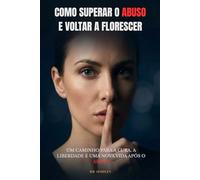 Como superar o abuso e voltar a florescer: Um Caminho para a Cura, a Liberdade e uma Nova Vida Após o Abuso