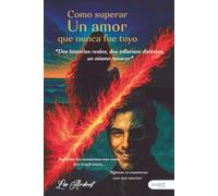 Cómo superar un amor que nunca fue tuyo: Dos historias reales, dos infiernos distintos, un mismo renacer
