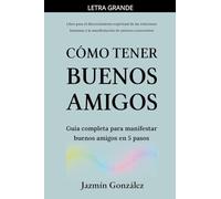 Cómo tener buenos amigos: Guía completa para manifestar buenos amigos en 5 pasos. (Espiritualidad Aplicada a Las Relaciones Humanas)