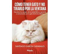 Cómo tener gato y no tirarlo por la ventana: Descubre los secretos de la mente felina y aprende a comunicarte con tu gato de forma efectiva