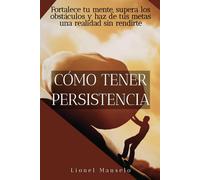 Cómo tener persistencia: Fortalece tu mente, supera los obstáculos y haz de tus metas una realidad sin rendirte