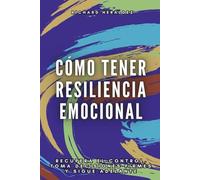 Cómo tener resiliencia emocional: Recupera el control, toma decisiones firmes y sigue adelante