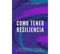 Cómo tener resiliencia: Recupera el control, calma tu mente y enfrenta el cambio con confianza