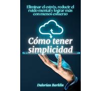 Cómo tener simplicidad: Eliminar el estrés, reducir el ruido mental y lograr más con menos esfuerzo
