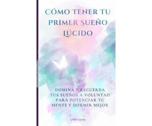 Cómo Tener Tu Primer Sueño Lúcido: Domina y recuerda tus sueños a voluntad para potenciar tu mente y dormir mejor