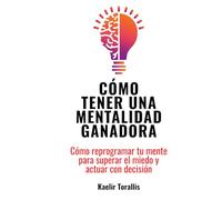 Cómo tener una mentalidad ganadora: Cómo reprogramar tu mente para superar el miedo y actuar con decisión