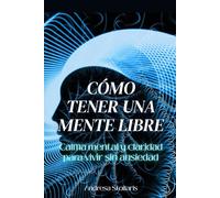Cómo tener una mente libre: Calma mental y claridad para vivir sin ansiedad