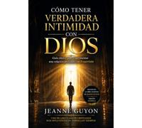 Cómo Tener Verdadera Intimidad con Dios: Guía clásica de oración interior, silencio y devoción diaria basada en la obra de Jeanne Guyon: Cómo experimentar las profundidades de Jesucristo