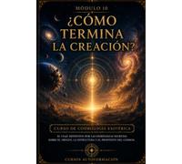 ¿Cómo termina la creación?: CURSO DE COSMOLOGÍA ESOTÉRICA: El viaje definitivo por las enseñanzas secretas sobre el origen, la estructura y el propósito del cosmos