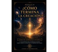 ¿Cómo termina la creación?: CURSO DE COSMOLOGÍA ESOTÉRICA: El viaje definitivo por las enseñanzas secretas sobre el origen, la estructura y el propósito del cosmos