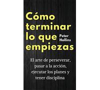 Cómo terminar lo que empiezas: El arte de perseverar, pasar a la acción, ejecutar los planes y tener disciplina