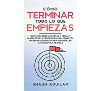 Cómo Terminar Todo lo que Empiezas: Nunca más dejes las cosas a medias y olvídate de la procrastinación con estos secretos esenciales para desarrollar autodisciplina infalible