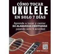 Cómo Tocar Ukulele en Solo 7 Días | Aprende a Tocar y Cantar 80 Alabanzas Cristianas Usando Solo 4 Acordes: Método Fácil para Principiantes sin ... Para Quienes Quieren Cantar y Tocar en 7 Días