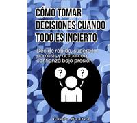 Cómo tomar decisiones cuando todo es incierto: Decide rápido, supera la parálisis y actúa con confianza bajo presión