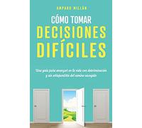 Cómo tomar decisiones difíciles: Una guía para avanzar en la vida con determinación y sin arrepentirte del camino escogido