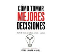 Cómo tomar mejores decisiones: El arte de elegir con cabeza, corazón y propósito