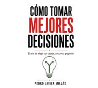 Cómo tomar mejores decisiones: El arte de elegir con cabeza, corazón y propósito